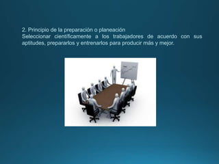 2. Principio de la preparación o planeación
Seleccionar científicamente a los trabajadores de acuerdo con sus
aptitudes, prepararlos y entrenarlos para producir más y mejor.
 