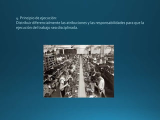 4. Principio de ejecución:
Distribuir diferencialmente las atribuciones y las responsabilidades para que la
ejecución del trabajo sea disciplinada.
 