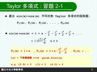 1
國立中央大學數學系
Taylor 多項式 : 習題 2-1
 畫出 sin(x)+cos(x) 不同次數 Taylor 多項式的函數圖:
x = 下取整函數 pylab.floor(x)
e.g. 3.9 = 3 3 = 3 4.2 = 4
 
