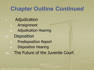 Chapter Outline  Continued Adjudication Arraignment Adjudication Hearing Disposition Predisposition Report Disposition Hearing The Future of the Juvenile Court Copyright © 2007 by The McGraw-Hill Companies, Inc. All Rights Reserved. 