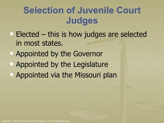 Selection of Juvenile Court Judges Elected – this is how judges are selected in most states.  Appointed by the Governor Appointed by the Legislature Appointed via the Missouri plan  Copyright © 2007 by The McGraw-Hill Companies, Inc. All Rights Reserved. 