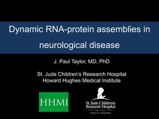 J. Paul Taylor, MD, PhD
St. Jude Children’s Research Hospital
Howard Hughes Medical Institute
Dynamic RNA-protein assemblies in
neurological disease
 