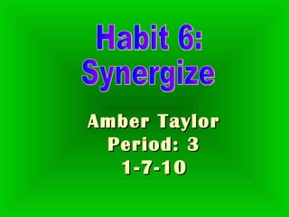 Amber Taylor Period: 3 1-7-10 Habit 6: Synergize 