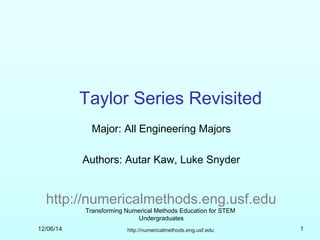 Taylor Series Revisited 
Major: All Engineering Majors 
Authors: Autar Kaw, Luke Snyder 
http://numericalmethods.eng.usf.edu 
Transforming Numerical Methods Education for STEM 
Undergraduates 
12/06/14 http://numericalmethods.eng.usf.edu 1 
 