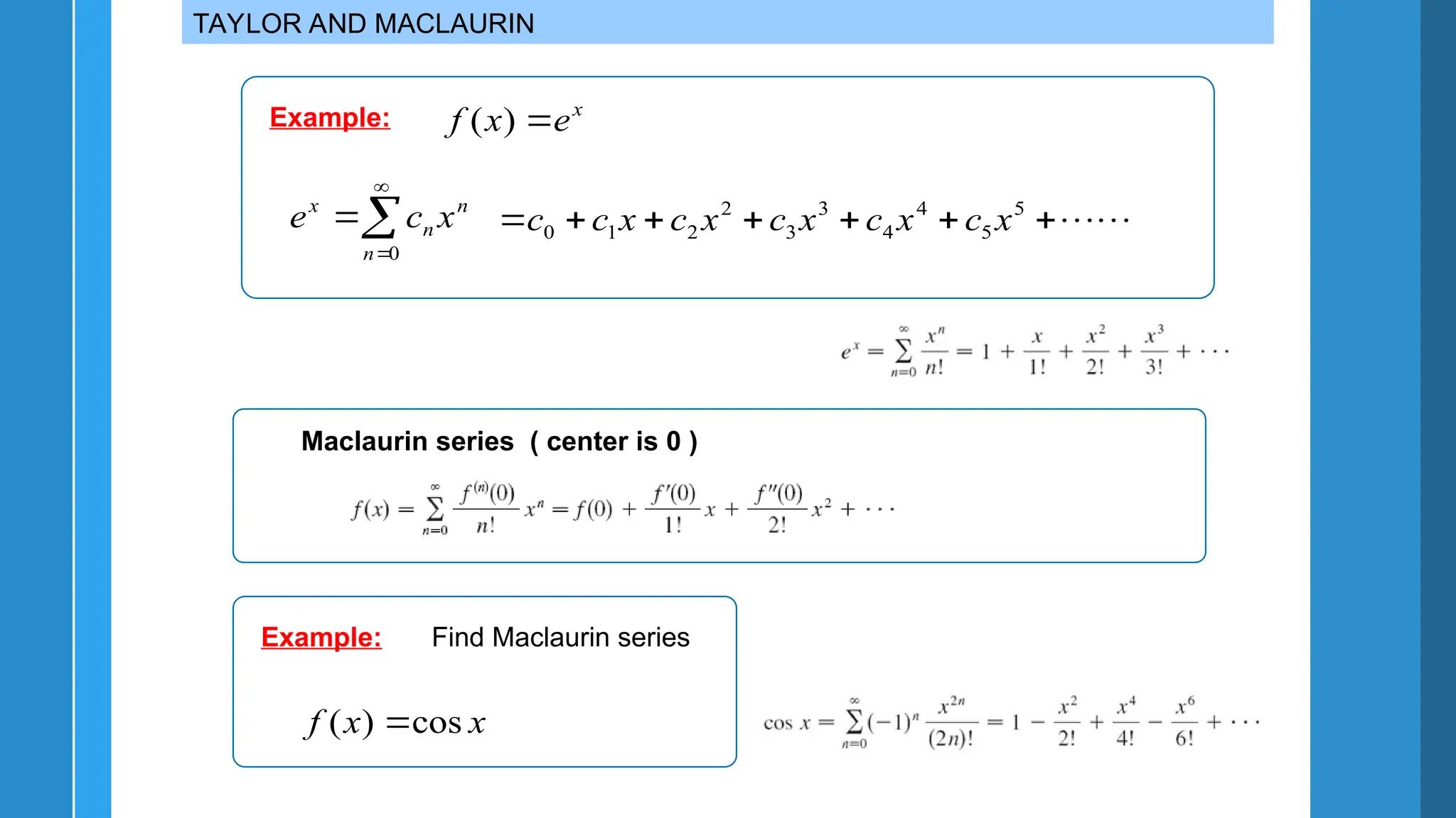 TAYLOR AND MACLAURIN
Example: x
e
x
f 
)
(




0
n
n
n
x
x
c
e 







 5
5
4
4
3
3
2
2
1
0 x
c
x
c
x
c
x
c
x
c
c
Maclaurin series ( center is 0 )
Example:
x
x
f cos
)
( 
Find Maclaurin series
 