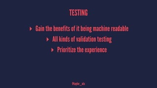 TESTING
▸ Gain the benefits of it being machine readable
▸ All kinds of validation testing
▸ Prioritize the experience
@ta...