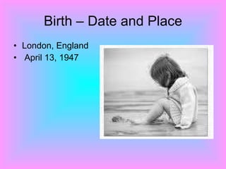 Birth – Date and Place London, England April 13, 1947 