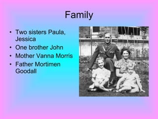 Family Two sisters Paula, Jessica One brother John  Mother Vanna Morris  Father Mortimen Goodall 