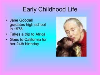 Early Childhood Life Jane Goodall gradates high school in 1978 Takes a trip to Africa  Goes to California for her 24th birthday  