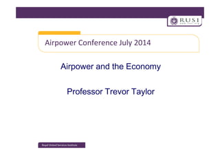 Airpower Conference July 2014
Airpower and the Economy
Professor Trevor Taylor
 