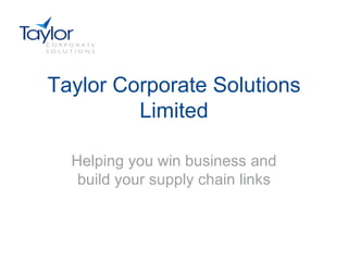 Taylor Corporate Solutions
         Limited

  Helping you win business and
   build your supply chain links
 