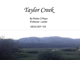 Taylor Creek
By Ruben Z Raya
Professor Lawler
GEOLOGY 103
 