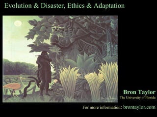 Evolution & Disaster, Ethics & Adaptation Bron Taylor The University of Florida For more information :   brontaylor.com 