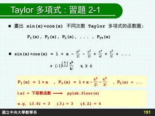 191國立中央大學數學系
Taylor 多項式 : 習題 2-1
 畫出 sin(x)+cos(x) 不同次數 Taylor 多項式的函數圖:
x = 下取整函數 pylab.floor(x)
e.g. 3.9 = 3 3 = 3 4.2 = 4
 