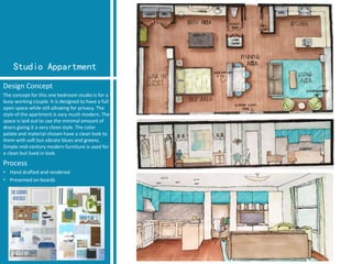 Studio Appartment 
Design Concept 
The concept for this one bedroom studio is for a busy working couple. It is designed to have a full open space while still allowing for privacy. The style of the apartment is vary much modern. The space is laid out to use the minimal amount of doors giving it a very clean style. The color palate and material chosen have a clean look to them with soft but vibrate blues and greens. Simple mid-century modern furniture is used for a clean but lived in look. 
Process 
•Hand drafted and rendered 
•Presented on boards  