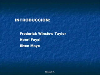 Reyes F.F.Reyes F.F.
INTRODUCCIÓN:
Frederick Winslow Taylor
Henri Fayol
Elton Mayo
 