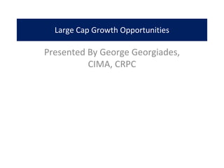 Large Cap Growth Opportunities

Presented By George Georgiades, 
          CIMA, CRPC
 