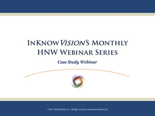 InKnowVision’s Monthly
  HNW Webinar Series
               Case Study Webinar




    ©2012. InKnowVision LLC. All rights reserved. www.inknowvision.com
 