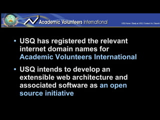 USQ has registered the relevant internet domain names for  Academic Volunteers International USQ intends to develop an extensible web architecture and associated software as  an open source initiative  