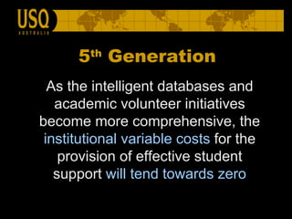 As the intelligent databases and academic volunteer initiatives become more comprehensive, the  institutional variable costs  for the provision of effective student support  will tend towards zero 5 th  Generation 