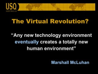 “ Any new technology environment  eventually  creates a totally new human environment”   Marshall McLuhan   The Virtual Revolution? 