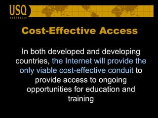 Cost-Effective Access   I n both developed and developing countries,  t he Internet will provide the only viable cost-effective conduit   to provide access to ongoing opportunities for education and training 