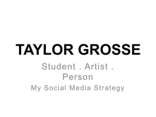 TAYLOR GROSSE
Student . Artist .
Person
My Social Media Strategy
 