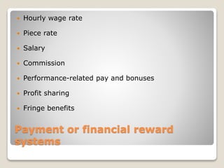 Payment or financial reward
systems
 Hourly wage rate
 Piece rate
 Salary
 Commission
 Performance-related pay and bonuses
 Profit sharing
 Fringe benefits
 
