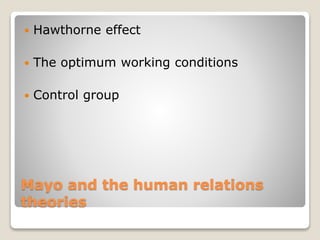 Mayo and the human relations
theories
 Hawthorne effect
 The optimum working conditions
 Control group
 