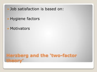 Herzberg and the ‘two-factor
theory’
 Job satisfaction is based on:
 Hygiene factors
 Motivators
 