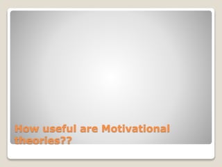 How useful are Motivational
theories??
 