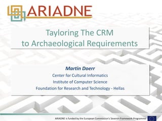 ARIADNE is funded by the European Commission's Seventh Framework Programme
Tayloring The CRM
to Archaeological Requirements
Martin Doerr
Center for Cultural Informatics
Institute of Computer Science
Foundation for Research and Technology - Hellas
 