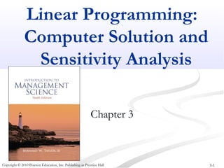Linear Programming: 
Computer Solution and 
Sensitivity Analysis 
Chapter 3 
Copyright © 2010 Pearson Education, Inc. Publishing as Prentice Hall 3-1 
 