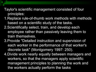 Taylor's scientific management consisted of four principles:  1.Replace rule-of-thumb work methods with methods based on a...