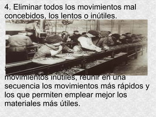4. Eliminar todos los movimientos mal concebidos, los lentos o inútiles. 5. Tras haber suprimido así todos los movimientos inútiles, reunir en una secuencia los movimientos más rápidos y los que permiten emplear mejor los materiales más útiles. 