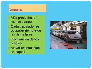 Ventajas 
Más productos en 
menos tiempo. 
Cada trabajador se 
ocupaba siempre de 
la misma tarea. 
Disminución de los 
precios. 
Mayor acumulación 
de capital. 
 