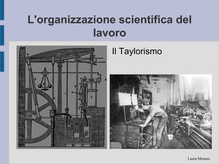 L'organizzazione scientifica del
lavoro
Laura Monaro
Il Taylorismo
 