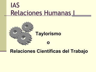 IAS Relaciones Humanas I Taylorismo  o  Relaciones Científicas del Trabajo 