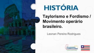 Taylorismo e Fordismo /
Movimento operário
brasileiro.
Leonan Pereira Rodrigues
 