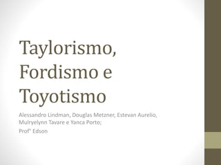 Taylorismo,
Fordismo e
Toyotismo
Alessandro Lindman, Douglas Metzner, Estevan Aurelio,
Mulryelynn Tavare e Yanca Porto;
Prof° Edson
 