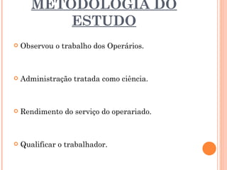 METODOLOGIA DO ESTUDO Observou o trabalho dos Operários. Administração tratada como ciência. Rendimento do serviço do operariado. Qualificar o trabalhador. 