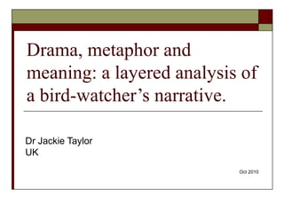 Drama, metaphor and
meaning: a layered analysis of
a bird-watcher’s narrative.

Dr Jackie Taylor
UK
                           Oct 2010
 