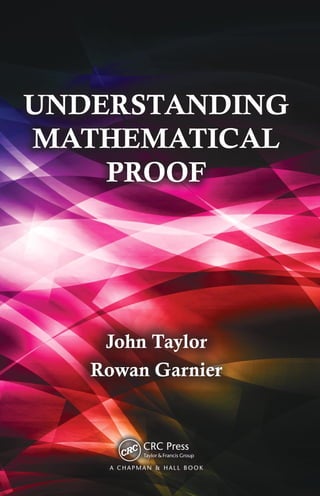 The notion of proof is central to mathematics yet it is one of the most difficult
aspects of the subject to master. Understanding Mathematical Proof
describes the nature of mathematical proof, explores the various techniques
that mathematicians adopt to prove their results, and offers advice and
strategies for constructing proofs. It will improve your ability to understand
proofs and construct correct proofs of your own.
The first chapter of the text introduces the kind of reasoning that mathemati-
cians use when writing their proofs and gives some example proofs to set
the scene. The book then describes basic logic to enable an understand-
ing of the structure of both individual mathematical statements and whole
mathematical proofs. It also explains the notions of sets and functions and
dissects several proofs with a view to exposing some of the underlying fea-
tures common to most mathematical proofs. The remainder of the book
delves further into different types of proof, including direct proof, proof using
contrapositive, proof by contradiction, and mathematical induction. The au-
thors also discuss existence and uniqueness proofs and the role of counter
examples.
Features
•	 Presents a rigorous yet accessible introduction to one of the defining
concepts of mathematics
•	 Explores the structure of mathematical proof
•	 Classifies different types of proof
•	 Develops all the standard techniques for proving mathematical
theorems
•	 Provides hints and guidance on finding the appropriate proof
•	 Includes many elementary examples and, in addition, develops
proofs in linear algebra, group theory, and real analysis that will be of
particular interest to undergraduate mathematicians
K15018
Mathematics
UNDERSTANDINGMATHEMATICALPROOFTaylor•Garnier John Taylor
Rowan Garnier
UNDERSTANDING
MATHEMATICAL
PROOF
K15018_Cover.indd 1 2/4/14 10:37 AM
 