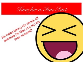 Time for a Fun Fact
He hates taking his shoes off
because he likes to keep his
toes covered!!
 