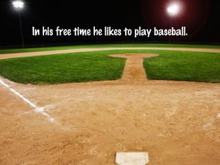 In his free time he likes to play baseball.
 