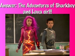 Answer: The Adventures of SharkboyAnswer: The Adventures of Sharkboy
and Lava girl!!and Lava girl!!
 