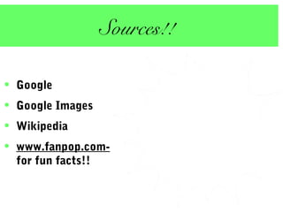 Sources!!
• Google
• Google Images
• Wikipedia
• www.fanpop.com-
for fun facts!!
 