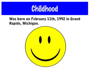 Childhood
Was born on February 11th, 1992 in Grand
Rapids, Michigan.
 