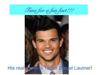 Time for a fun fact!!!
His real name is Taylor Daniel Lautner!
 