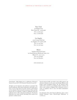 s t r o o c k & s t r o o c k & l a v a n l l p
New York
180 Maiden Lane
New York, NY 10038-4982
Tel: 212.806.5400
Fax: 212.806.6006
Los Angeles
2029 Century Park East
Los Angeles, CA 90067-3086
Tel: 310.556.5800
Fax: 310.556.5959
Miami
Southeast Financial Center
200 South Biscayne Boulevard, Suite 3100
Miami, FL 33131-5323
Tel: 305.358.9900
Fax: 305.789.9302
www.stroock.com
____________________________________________________________________________________________________________
Stroock Reports - Public Employee Law is a publication of Stroock &
Stroock & Lavan LLP © 2012 Stroock & Stroock & Lavan LLP.
All rights reserved. Quotation with attribution is permitted. This
Stroock publication offers general information and should not be
taken or used as legal advice for specific situations, which depend
on the evaluation of precise factual circumstances. Please note that
Stroock does not undertake to update its publications after their
publication date to reflect subsequent developments. This Stroock
publication may contain attorney advertising. Prior results do not
guarantee a similar outcome.
Stroock attorneys handle cases before courts, public agencies, and
arbitration tribunals across the nation and, through affiliations with
foreign counsel, throughout Europe. We also represent clients
outside of the courtroom in pre-litigation dispute resolution and
advise on the avoidance of litigation risk in transactions, and on a
variety of regulatory issues in state and federal administrative
proceedings.
For information about other Stroock publications, please contact
Richard Fortmann, Senior Director-Legal Publications, at
212.806.5522.
 